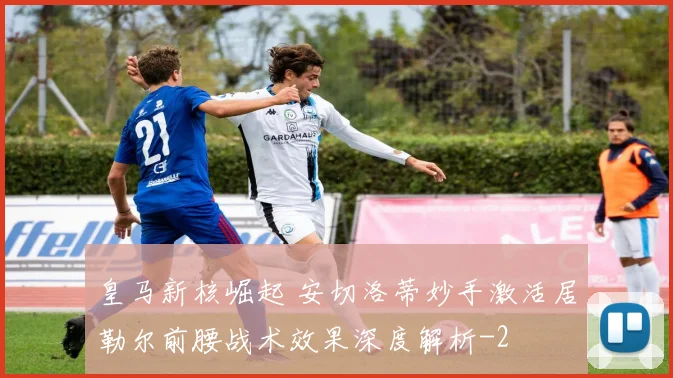 皇马新核崛起 安切洛蒂妙手激活居勒尔前腰战术效果深度解析