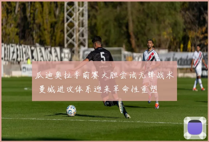 瓜迪奥拉季前赛大胆尝试无锋战术 曼城进攻体系迎来革命性重塑