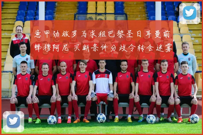意甲劲旅罗马求租巴黎圣日耳曼前锋穆阿尼 买断条件分歧令转会迷雾重重