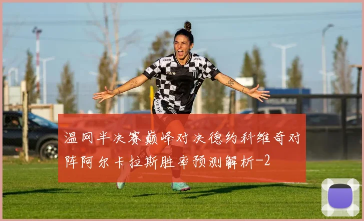 温网半决赛巅峰对决德约科维奇对阵阿尔卡拉斯胜率预测解析