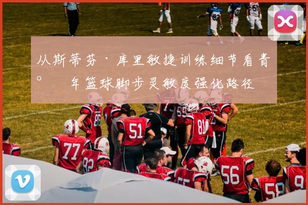 从斯蒂芬·库里敏捷训练细节看青少年篮球脚步灵敏度强化路径