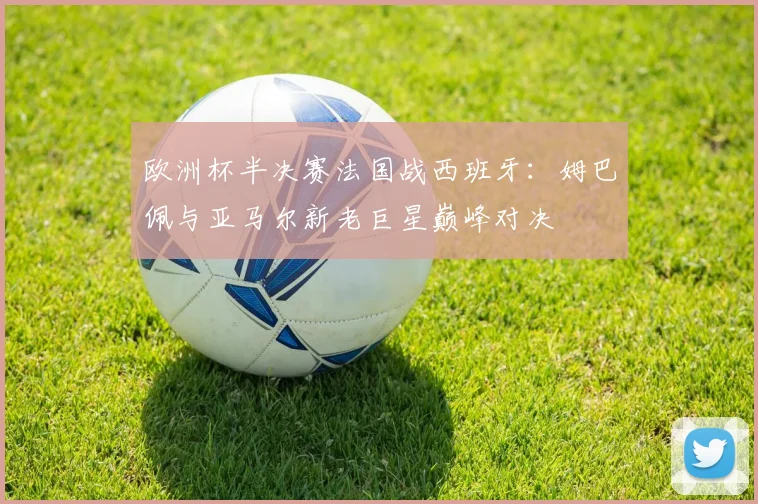 欧洲杯半决赛法国战西班牙：姆巴佩与亚马尔新老巨星巅峰对决