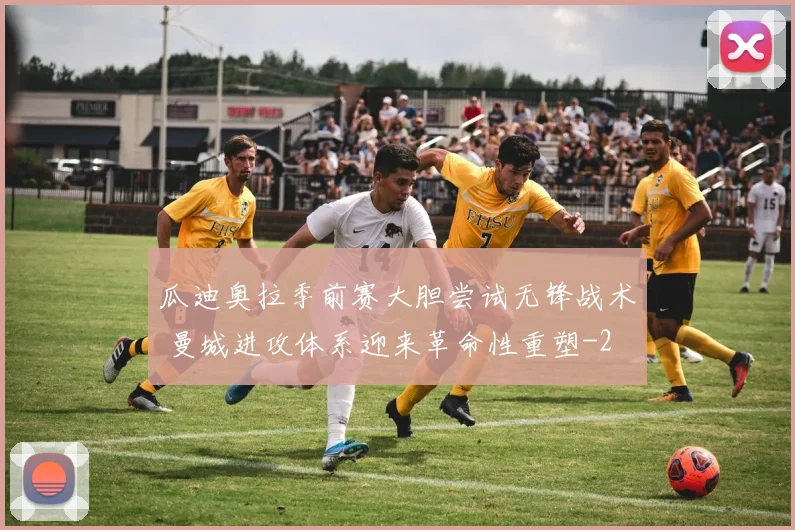 瓜迪奥拉季前赛大胆尝试无锋战术 曼城进攻体系迎来革命性重塑