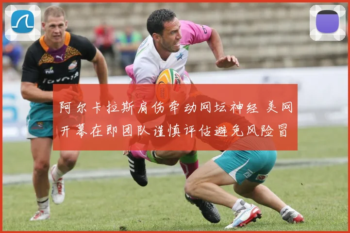 阿尔卡拉斯肩伤牵动网坛神经 美网开幕在即团队谨慎评估避免风险冒进