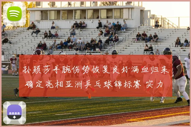 孙颖莎手腕伤势恢复良好满血归来 确定亮相亚洲乒乓球锦标赛 实力捍卫冠军荣耀