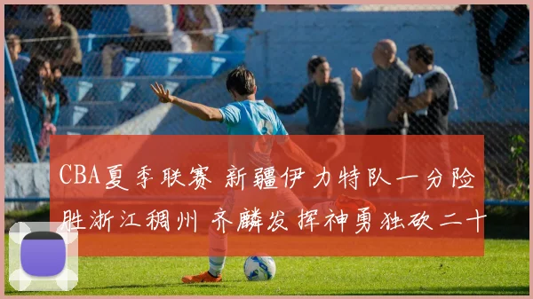 CBA夏季联赛 新疆伊力特队一分险胜浙江稠州 齐麟发挥神勇独砍二十八分