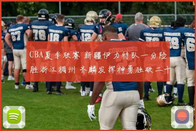 CBA夏季联赛 新疆伊力特队一分险胜浙江稠州 齐麟发挥神勇独砍二十八分