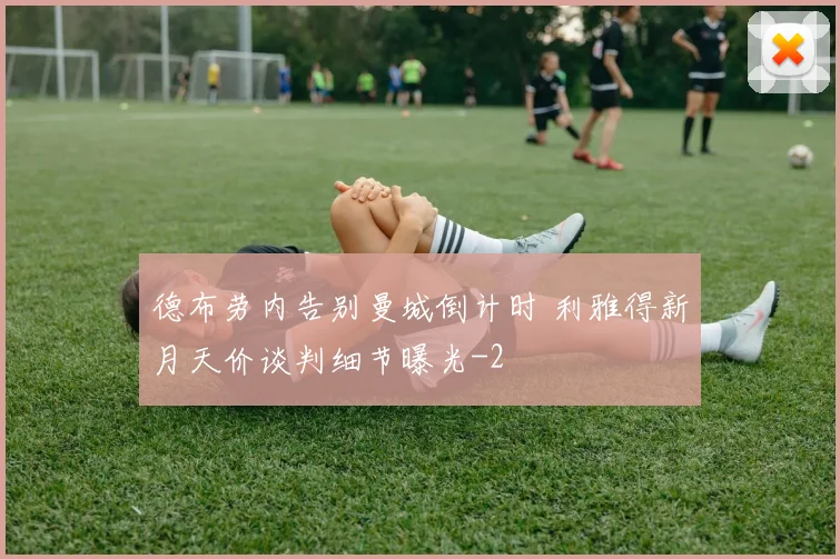 德布劳内告别曼城倒计时 利雅得新月天价谈判细节曝光