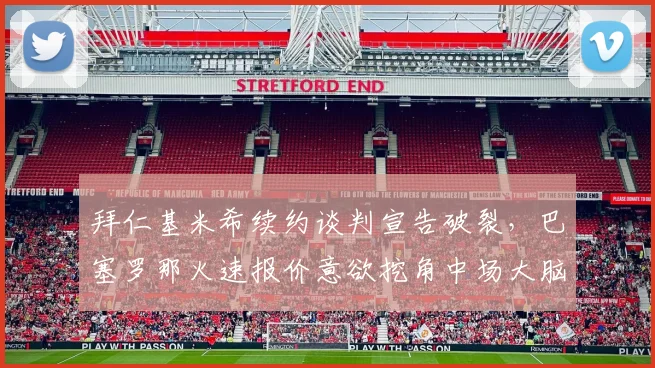 拜仁基米希续约谈判宣告破裂，巴塞罗那火速报价意欲挖角中场大脑