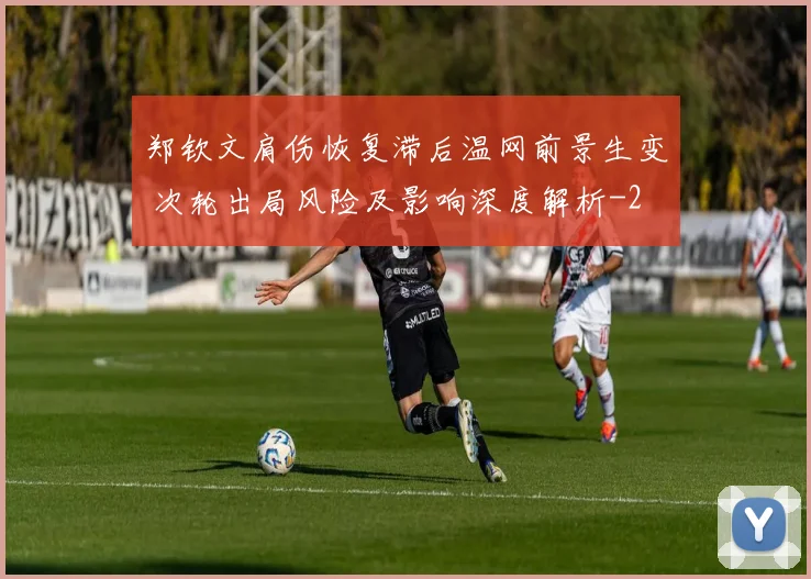 郑钦文肩伤恢复滞后温网前景生变 次轮出局风险及影响深度解析