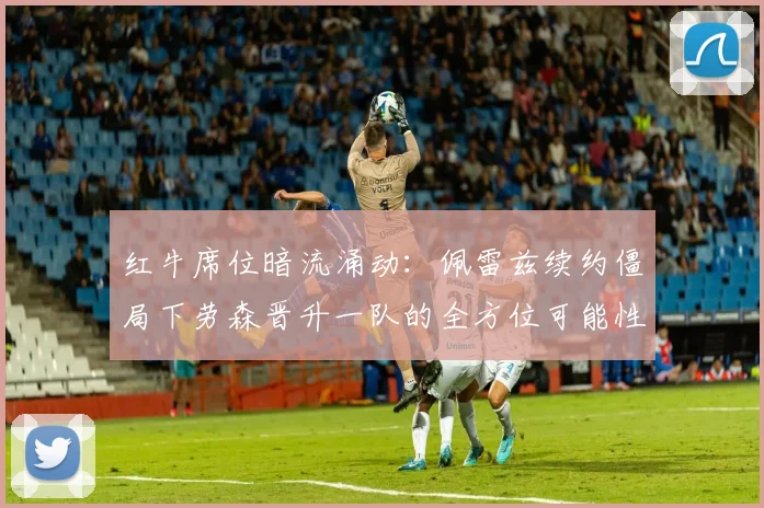 红牛席位暗流涌动：佩雷兹续约僵局下劳森晋升一队的全方位可能性剖析