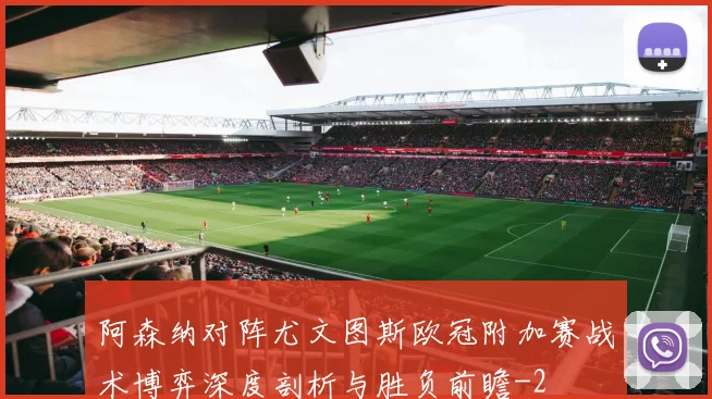 阿森纳对阵尤文图斯欧冠附加赛战术博弈深度剖析与胜负前瞻