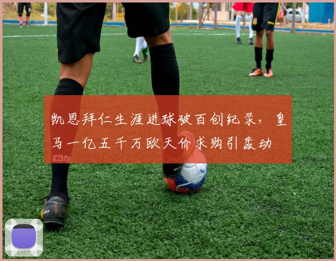 凯恩拜仁生涯进球破百创纪录，皇马一亿五千万欧天价求购引轰动