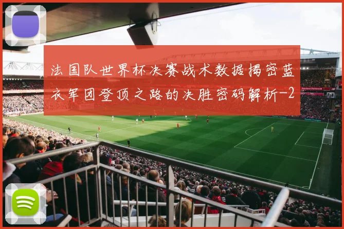 法国队世界杯决赛战术数据揭密蓝衣军团登顶之路的决胜密码解析