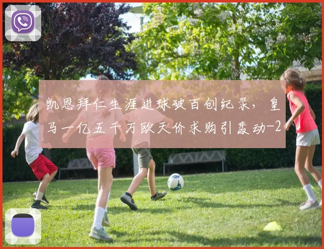 凯恩拜仁生涯进球破百创纪录,皇马一亿五千万欧天价求购引轰动