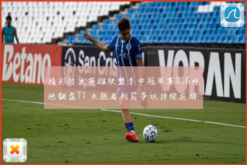 精彩对决英雄联盟季中冠军赛BLG绝地翻盘T1 决胜局判罚争议持续发酵