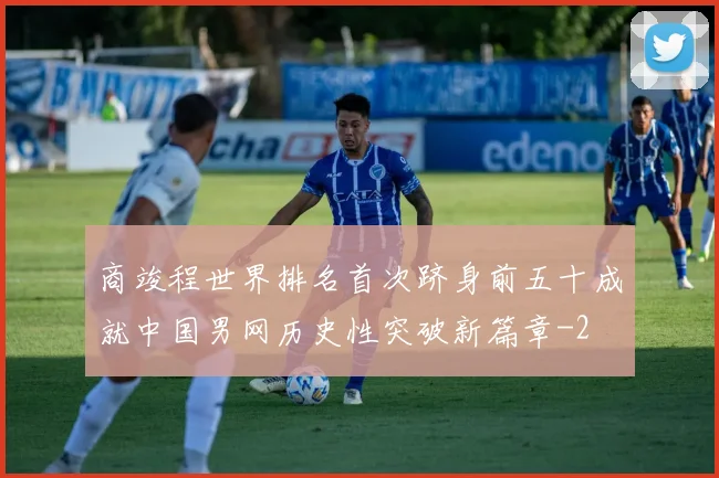 商竣程世界排名首次跻身前五十成就中国男网历史性突破新篇章