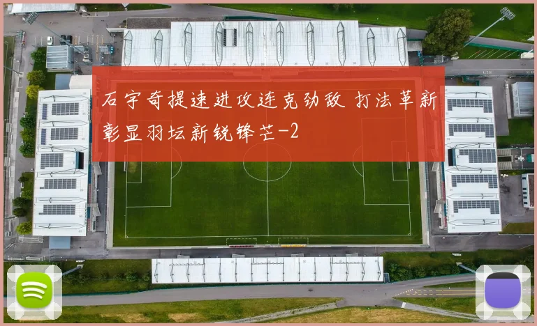 石宇奇提速进攻连克劲敌 打法革新彰显羽坛新锐锋芒