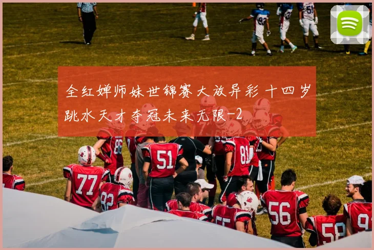 全红婵师妹世锦赛大放异彩 十四岁跳水天才夺冠未来无限