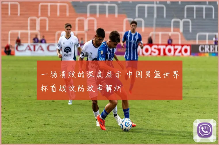 一场溃败的深度启示 中国男篮世界杯首战攻防效率解析