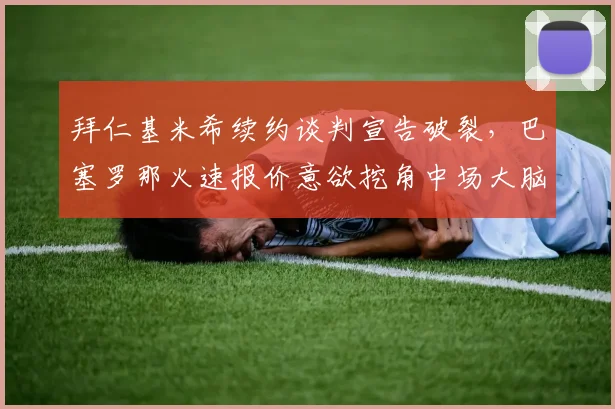 拜仁基米希续约谈判宣告破裂，巴塞罗那火速报价意欲挖角中场大脑