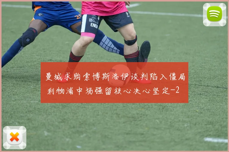 曼城求购索博斯洛伊谈判陷入僵局 利物浦中场强留核心决心坚定