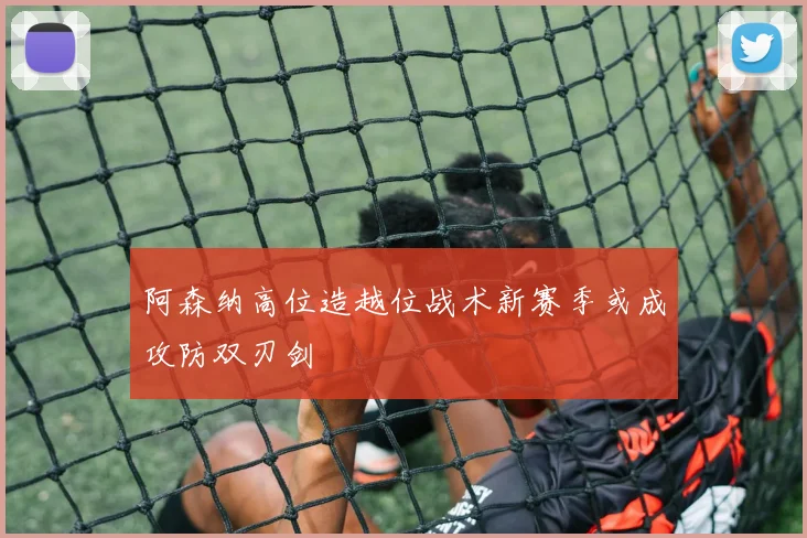 阿森纳高位造越位战术新赛季或成攻防双刃剑